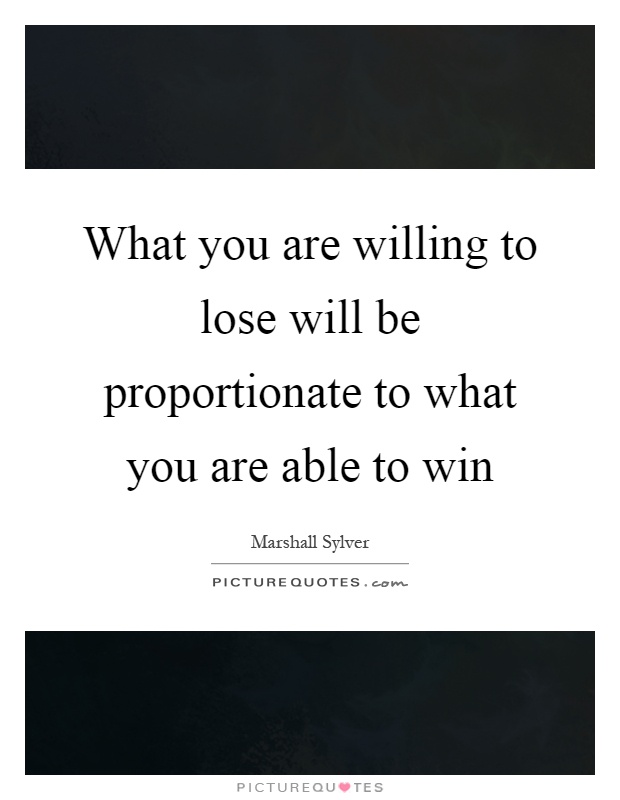 What you are willing to lose will be proportionate to what you are able to win Picture Quote #1