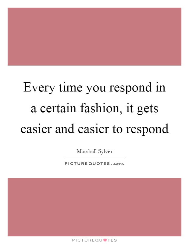 Every time you respond in a certain fashion, it gets easier and easier to respond Picture Quote #1