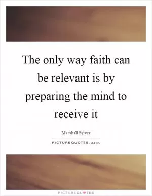 The only way faith can be relevant is by preparing the mind to receive it Picture Quote #1