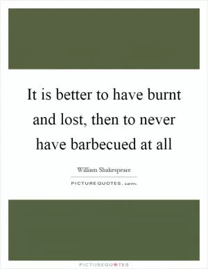 It is better to have burnt and lost, then to never have barbecued at all Picture Quote #1