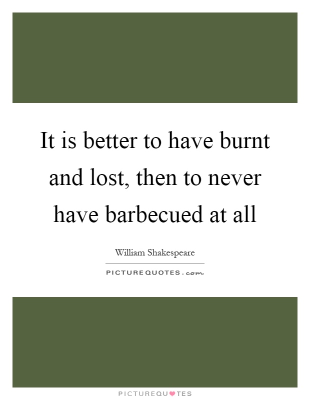 It is better to have burnt and lost, then to never have barbecued at all Picture Quote #1