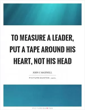 To measure a leader, put a tape around his heart, not his head Picture Quote #1