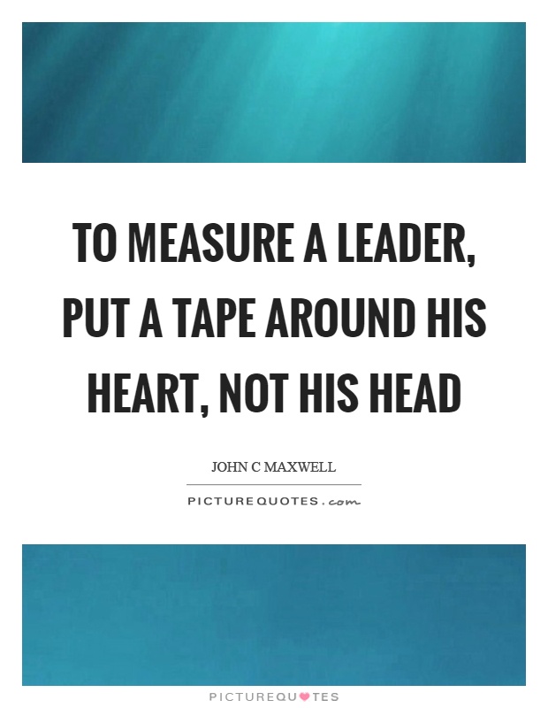 To measure a leader, put a tape around his heart, not his head Picture Quote #1