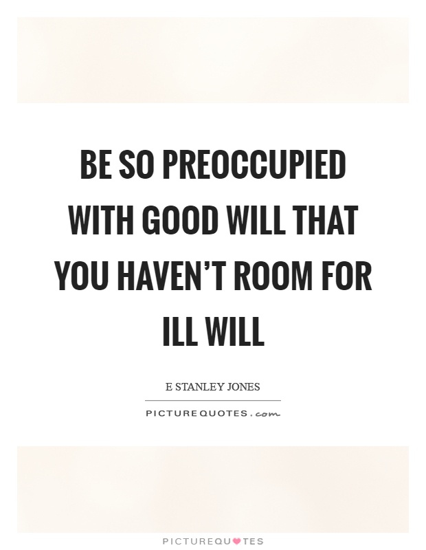 Be so preoccupied with good will that you haven't room for ill will Picture Quote #1