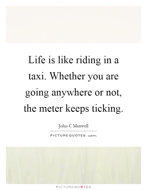 Life is like riding in a taxi. Whether you are going anywhere or not, the meter keeps ticking Picture Quote #1