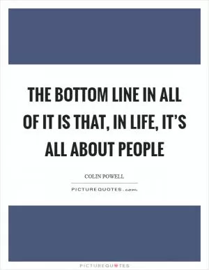 The bottom line in all of it is that, in life, it’s all about people Picture Quote #1