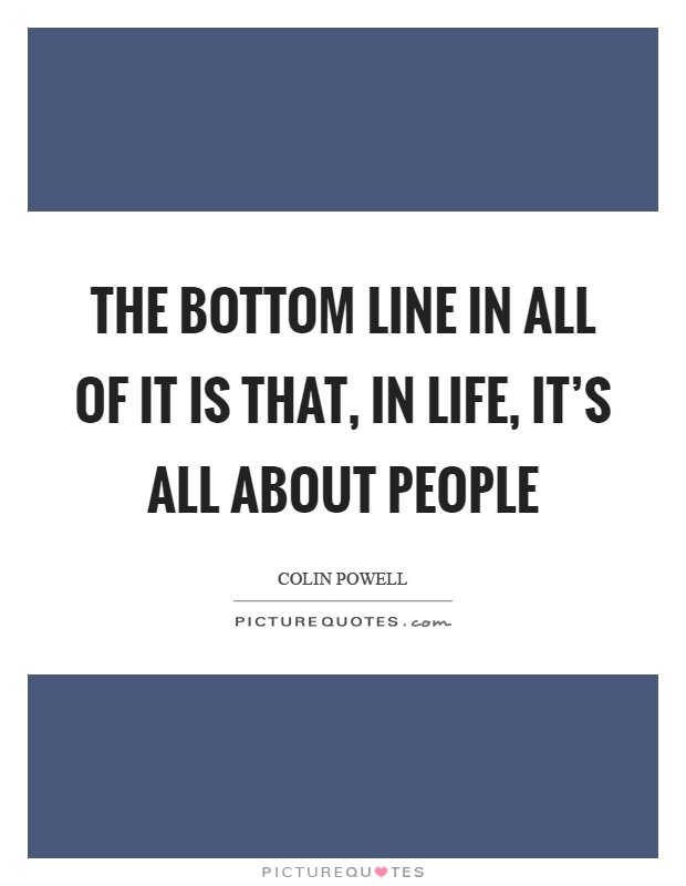 The bottom line in all of it is that, in life, it's all about people Picture Quote #1