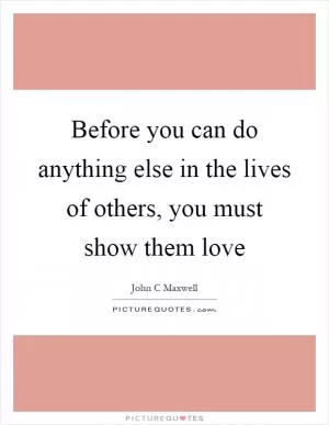 Before you can do anything else in the lives of others, you must show them love Picture Quote #1