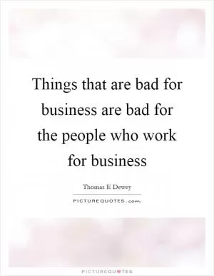 Things that are bad for business are bad for the people who work for business Picture Quote #1