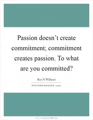 Passion doesn’t create commitment; commitment creates passion. To what are you committed? Picture Quote #1