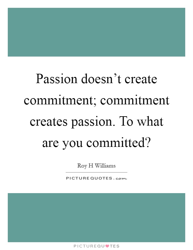 Passion doesn't create commitment; commitment creates passion. To what are you committed? Picture Quote #1