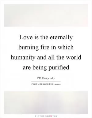 Love is the eternally burning fire in which humanity and all the world are being purified Picture Quote #1
