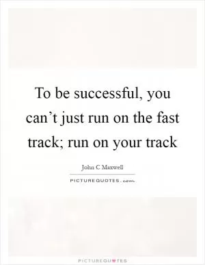 To be successful, you can’t just run on the fast track; run on your track Picture Quote #1
