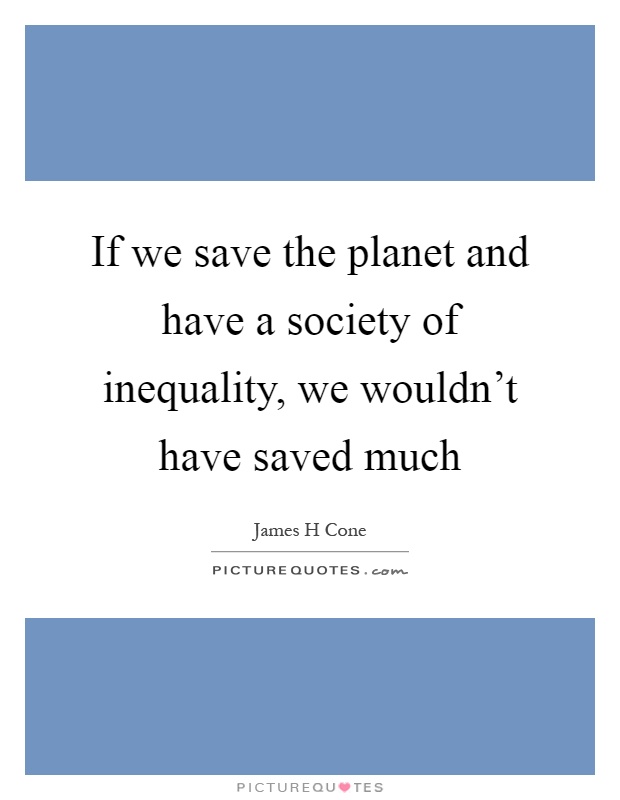 If we save the planet and have a society of inequality, we wouldn't have saved much Picture Quote #1