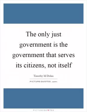 The only just government is the government that serves its citizens, not itself Picture Quote #1