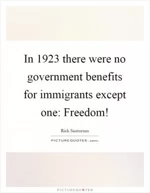 In 1923 there were no government benefits for immigrants except one: Freedom! Picture Quote #1