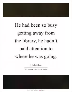 He had been so busy getting away from the library, he hadn’t paid attention to where he was going Picture Quote #1
