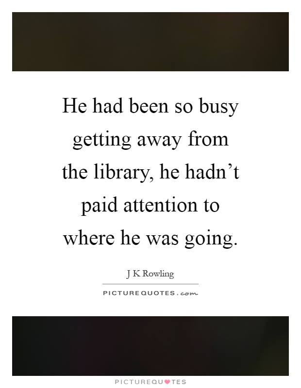 He had been so busy getting away from the library, he hadn't paid attention to where he was going Picture Quote #1