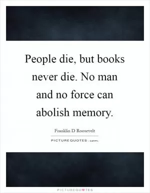 People die, but books never die. No man and no force can abolish memory Picture Quote #1