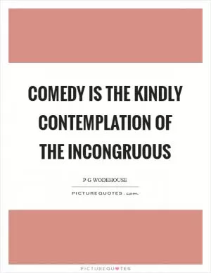 Comedy is the kindly contemplation of the incongruous Picture Quote #1