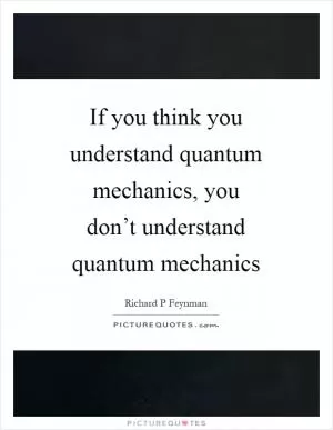 If you think you understand quantum mechanics, you don’t understand quantum mechanics Picture Quote #1