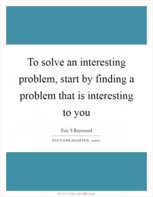 To solve an interesting problem, start by finding a problem that is interesting to you Picture Quote #1