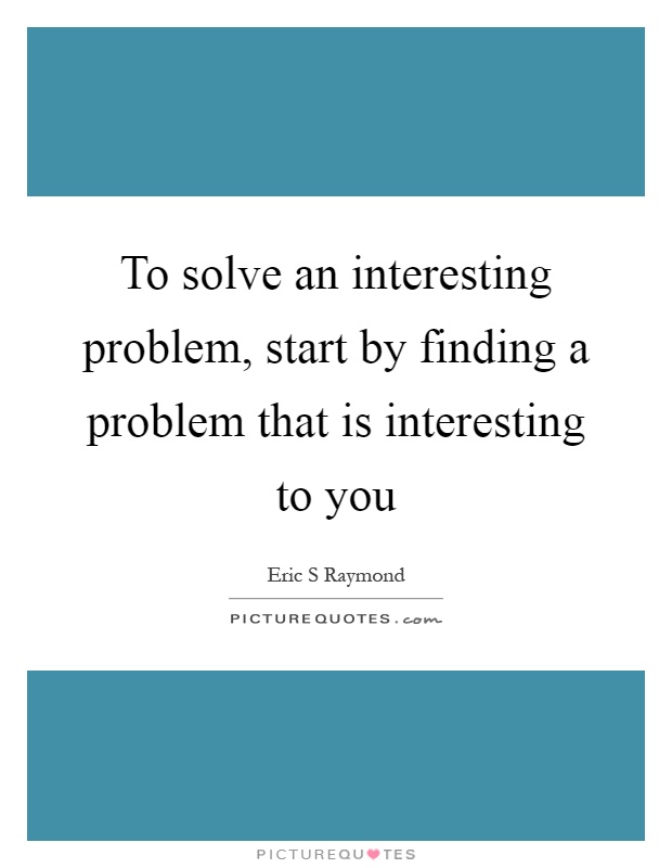 To solve an interesting problem, start by finding a problem that is interesting to you Picture Quote #1