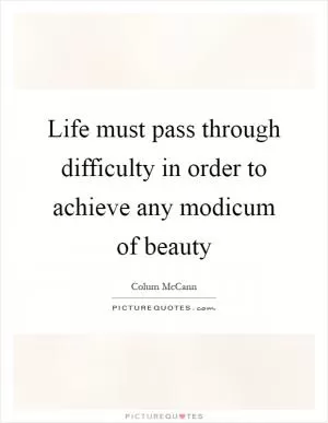 Life must pass through difficulty in order to achieve any modicum of beauty Picture Quote #1