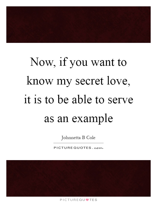 Now, if you want to know my secret love, it is to be able to serve as an example Picture Quote #1