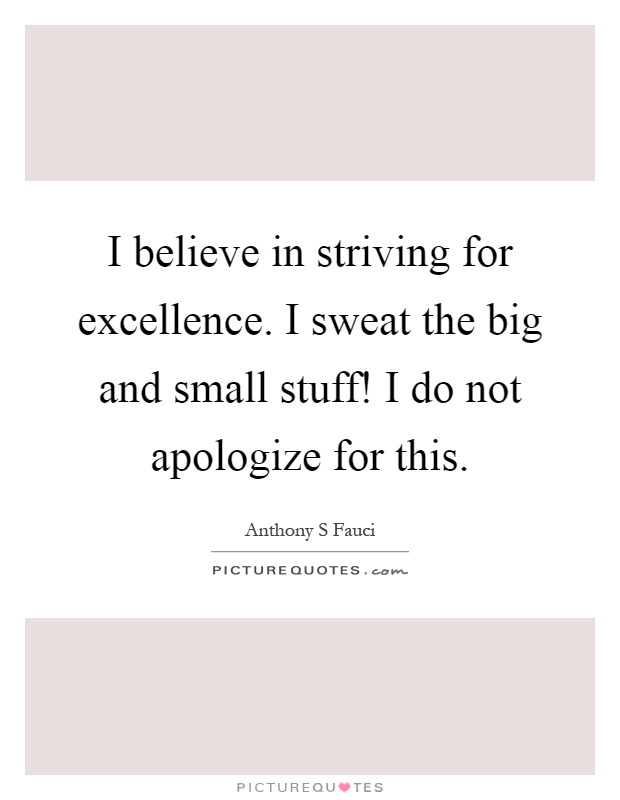 I believe in striving for excellence. I sweat the big and small stuff! I do not apologize for this Picture Quote #1