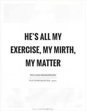 He’s all my exercise, my mirth, my matter Picture Quote #1