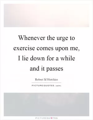 Whenever the urge to exercise comes upon me, I lie down for a while and it passes Picture Quote #1