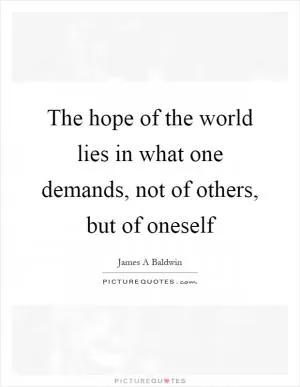 The hope of the world lies in what one demands, not of others, but of oneself Picture Quote #1