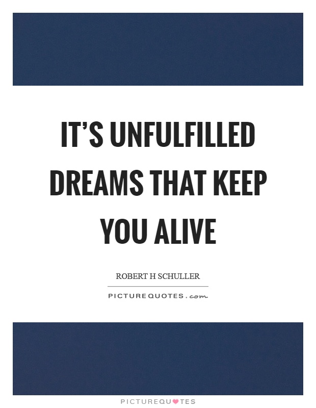 It's unfulfilled dreams that keep you alive Picture Quote #1