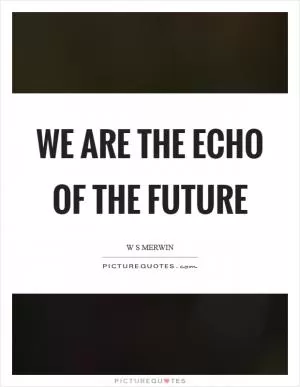 We are the echo of the future Picture Quote #1