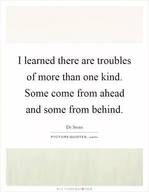 I learned there are troubles of more than one kind. Some come from ahead and some from behind Picture Quote #1
