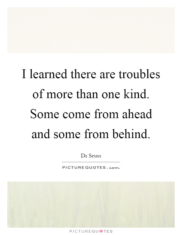 I learned there are troubles of more than one kind. Some come from ahead and some from behind Picture Quote #1