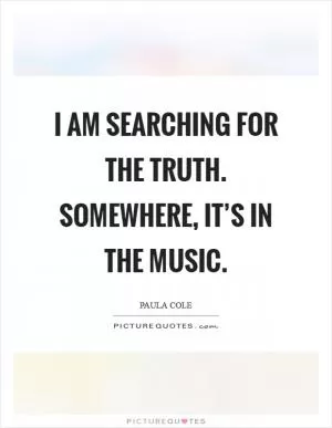 I am searching for the truth. Somewhere, it’s in the music Picture Quote #1