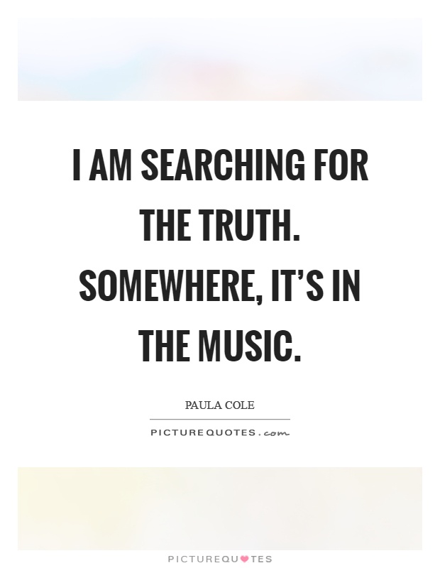 I am searching for the truth. Somewhere, it's in the music Picture Quote #1