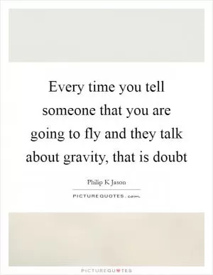 Every time you tell someone that you are going to fly and they talk about gravity, that is doubt Picture Quote #1