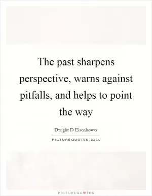 The past sharpens perspective, warns against pitfalls, and helps to point the way Picture Quote #1