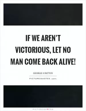 If we aren’t victorious, let no man come back alive! Picture Quote #1