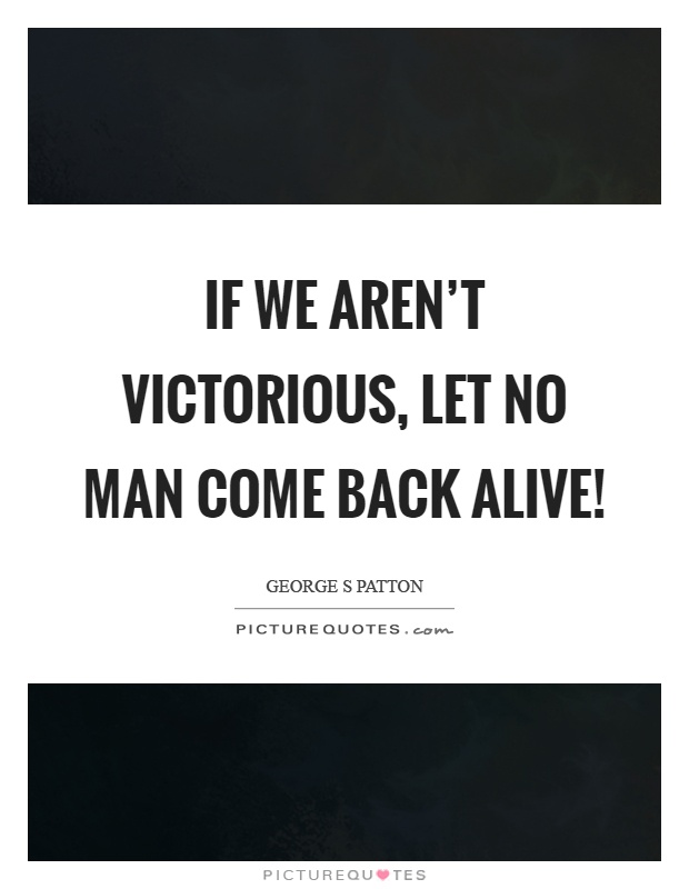If we aren't victorious, let no man come back alive! Picture Quote #1