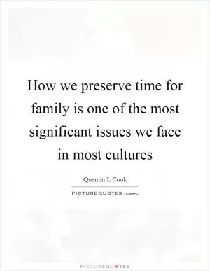How we preserve time for family is one of the most significant issues we face in most cultures Picture Quote #1