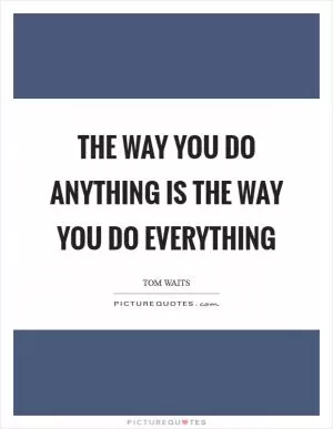 The way you do anything is the way you do everything Picture Quote #1