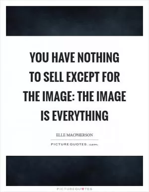 You have nothing to sell except for the image: The image is everything Picture Quote #1