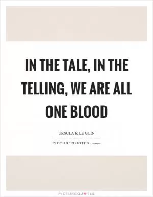 In the tale, in the telling, we are all one blood Picture Quote #1