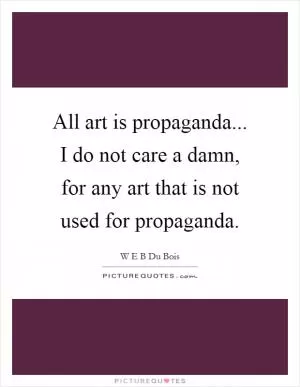 All art is propaganda... I do not care a damn, for any art that is not used for propaganda Picture Quote #1
