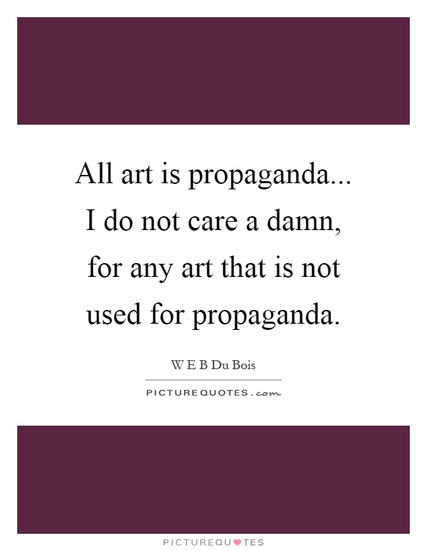 All art is propaganda... I do not care a damn, for any art that is not used for propaganda Picture Quote #1