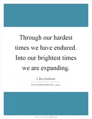 Through our hardest times we have endured. Into our brightest times we are expanding Picture Quote #1